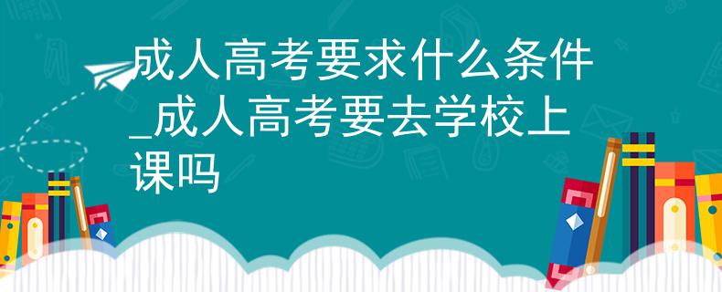 成人高考要求什么条件_成人高考要去学校上课吗