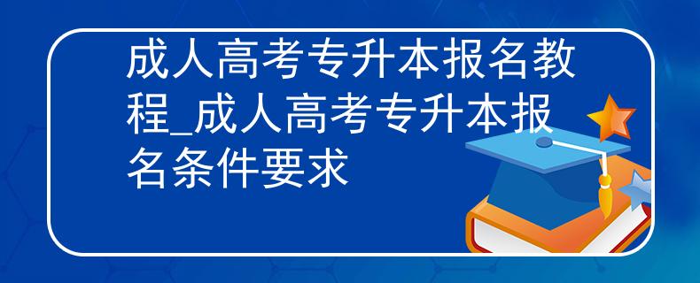成人高考专升本报名教程_成人高考专升本报名条件要求
