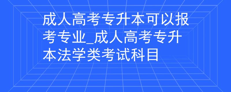 成人高考专升本可以报考专业_成人高考专升本法学类考试科目