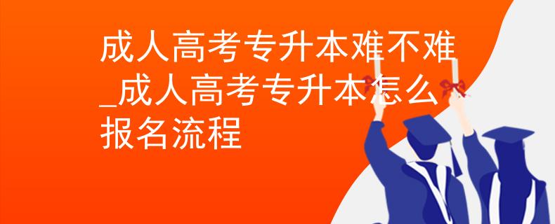 成人高考专升本难不难_成人高考专升本怎么报名流程