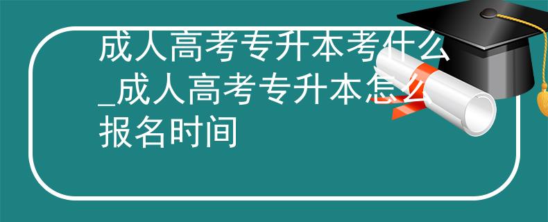 成人高考专升本考什么_成人高考专升本怎么报名时间