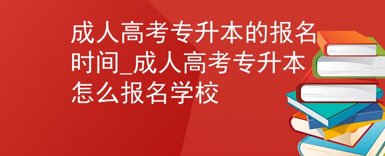 成人高考专升本的报名时间_成人高考专升本怎么报名学校