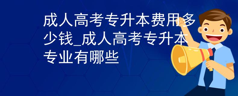成人高考专升本费用多少钱_成人高考专升本专业有哪些