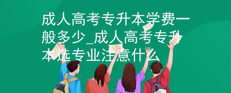 成人高考专升本学费一般多少_成人高考专升本选专业注意什么
