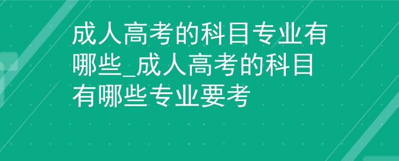 成人高考的科目专业有哪些_成人高考的科目有哪些专业要考