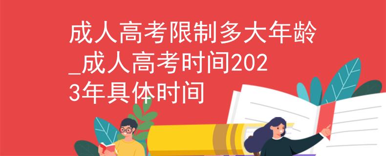 成人高考限制多大年龄_成人高考时间2023年具体时间