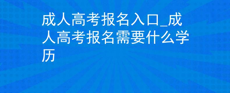 成人高考报名入口_成人高考报名需要什么学历