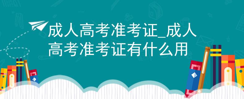 成人高考准考证_成人高考准考证有什么用