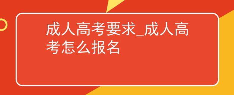 成人高考要求_成人高考怎么报名