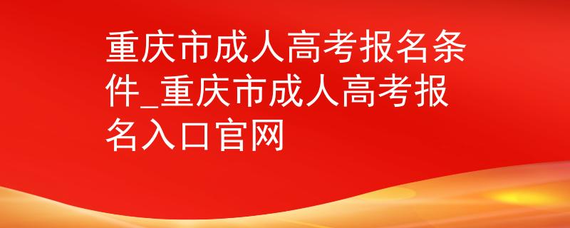 重庆市成人高考报名条件_重庆市成人高考报名入口官网