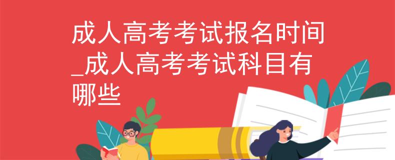 成人高考考试报名时间_成人高考考试科目有哪些