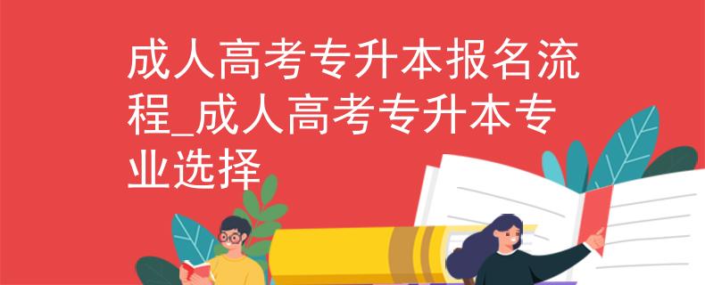 成人高考专升本报名流程_成人高考专升本专业选择