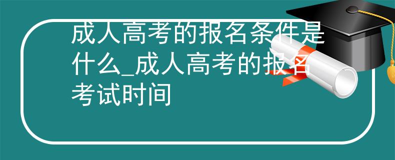 成人高考的报名条件是什么_成人高考的报名考试时间
