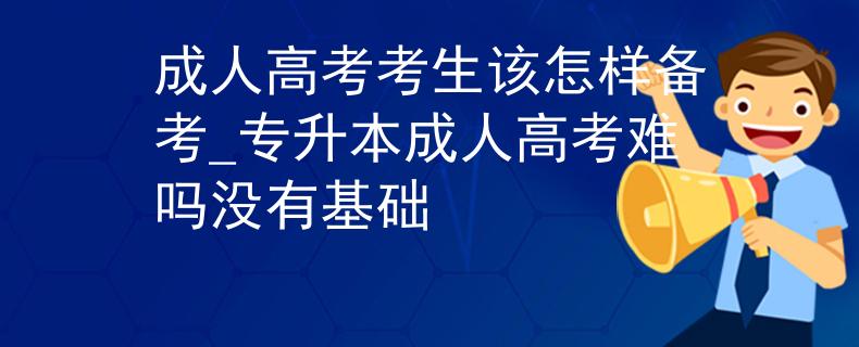 成人高考考生该怎样备考_专升本成人高考难吗没有基础