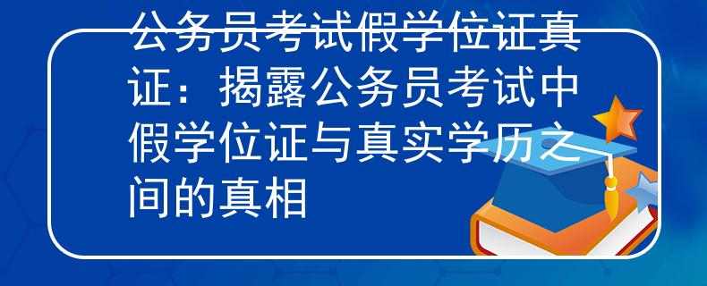 公务员考试假学位证真证：揭露公务员考试中假学位证与真实学历之间的真相