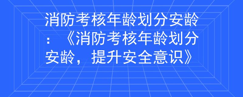 消防考核年龄划分安龄：《消防考核年龄划分安龄，提升安全意识》