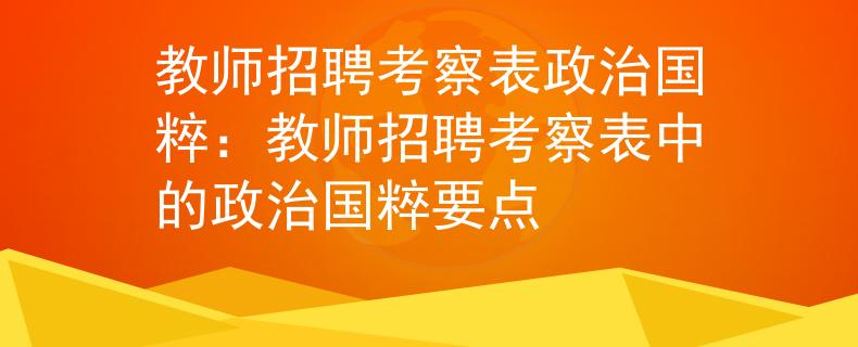 教师招聘考察表政治国粹：教师招聘考察表中的政治国粹要点
