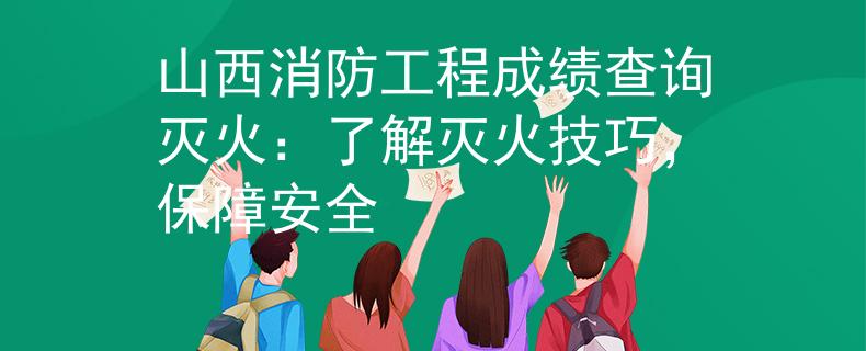 山西消防工程成绩查询灭火：了解灭火技巧，保障安全