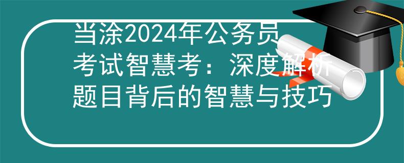 当涂2024年公务员考试智慧考：深度解析题目背后的智慧与技巧