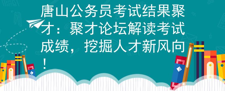 唐山公务员考试结果聚才：聚才论坛解读考试成绩，挖掘人才新风向！