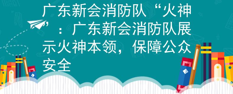 广东新会消防队“火神”：广东新会消防队展示火神本领，保障公众安全