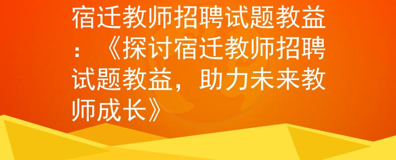 宿迁教师招聘试题教益：《探讨宿迁教师招聘试题教益，助力未来教师成长》