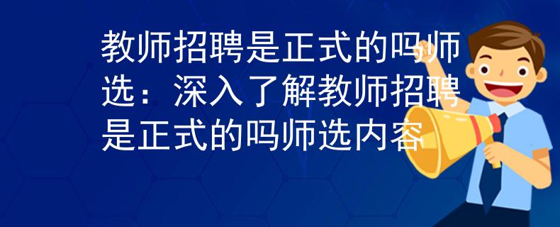教师招聘是正式的吗师选：深入了解教师招聘是正式的吗师选内容