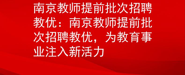 南京教师提前批次招聘教优：南京教师提前批次招聘教优，为教育事业注入新活力