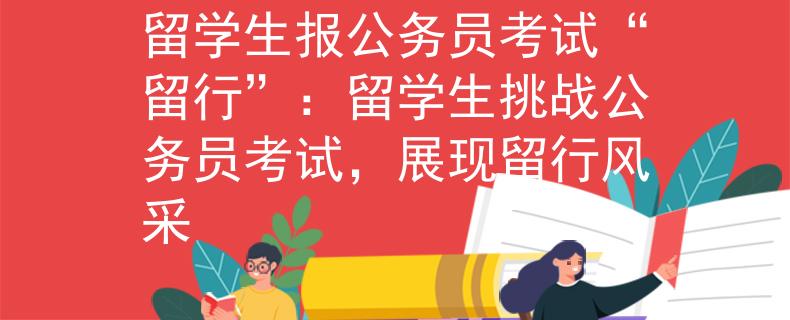 留学生报公务员考试“留行”：留学生挑战公务员考试，展现留行风采