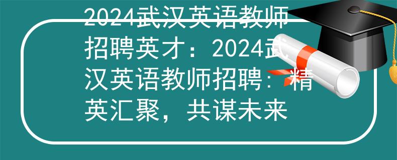 2024武汉英语教师招聘英才：2024武汉英语教师招聘: 精英汇聚，共谋未来