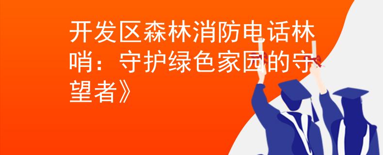 开发区森林消防电话林哨：守护绿色家园的守望者》
