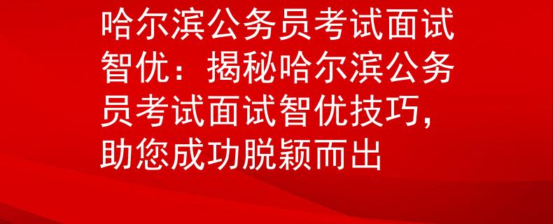 哈尔滨公务员考试面试智优：揭秘哈尔滨公务员考试面试智优技巧，助您成功脱颖而出