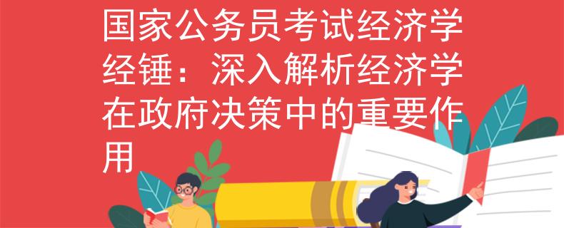 国家公务员考试经济学经锤：深入解析经济学在政府决策中的重要作用