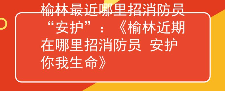 榆林最近哪里招消防员“安护”：《榆林近期在哪里招消防员 安护你我生命》