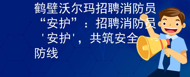 鹤壁沃尔玛招聘消防员“安护”：招聘消防员 '安护'，共筑安全防线