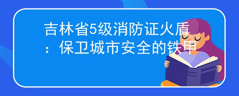吉林省5级消防证火盾：保卫城市安全的铁甲