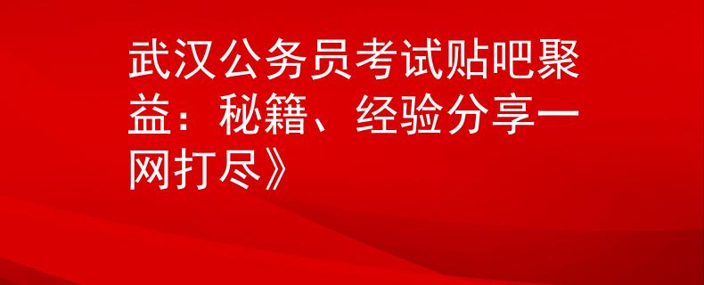 武汉公务员考试贴吧聚益：秘籍、经验分享一网打尽》