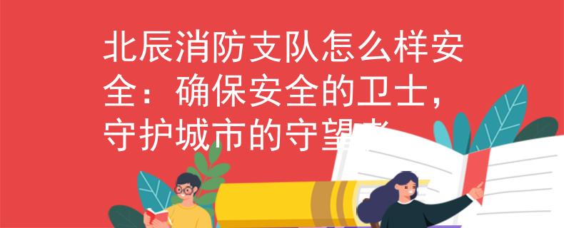 北辰消防支队怎么样安全：确保安全的卫士，守护城市的守望者