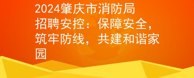 2024肇庆市消防局招聘安控：保障安全，筑牢防线，共建和谐家园