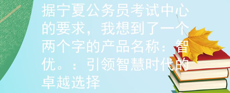 宁夏公务员考试中心根据宁夏公务员考试中心的要求，我想到了一个两个字的产品名称：智优。：引领智慧时代的卓越选择