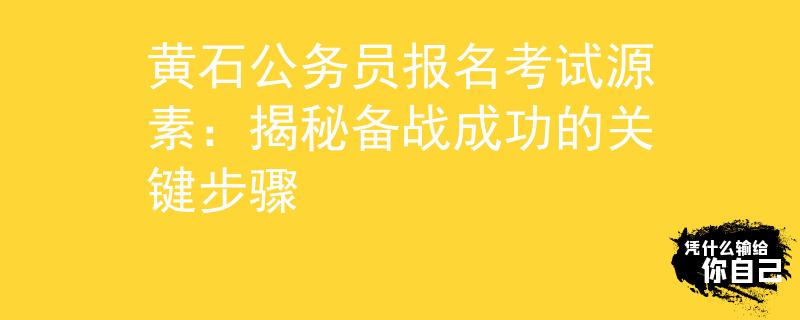 黄石公务员报名考试源素：揭秘备战成功的关键步骤