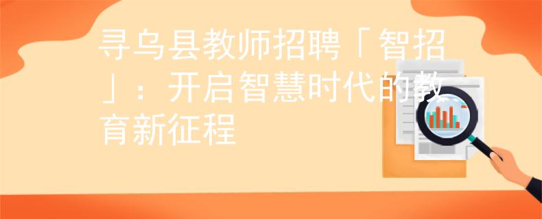 寻乌县教师招聘「智招」：开启智慧时代的教育新征程