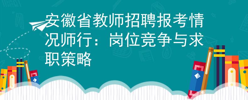 安徽省教师招聘报考情况师行：岗位竞争与求职策略
