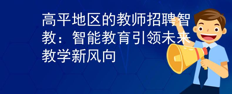 高平地区的教师招聘智教：智能教育引领未来教学新风向