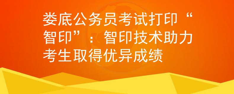 娄底公务员考试打印“智印”：智印技术助力考生取得优异成绩