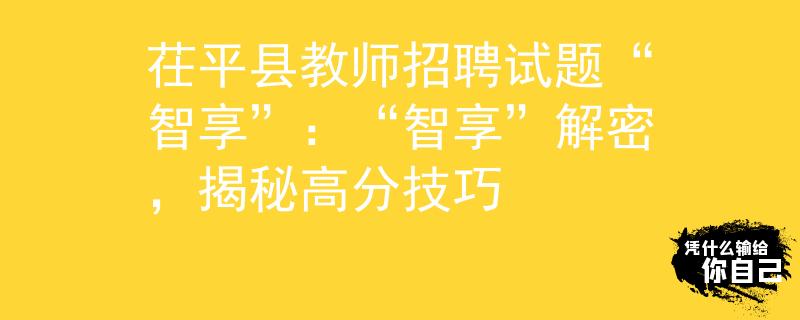 茌平县教师招聘试题“智享”：“智享”解密，揭秘高分技巧