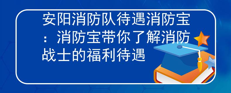 安阳消防队待遇消防宝：消防宝带你了解消防战士的福利待遇