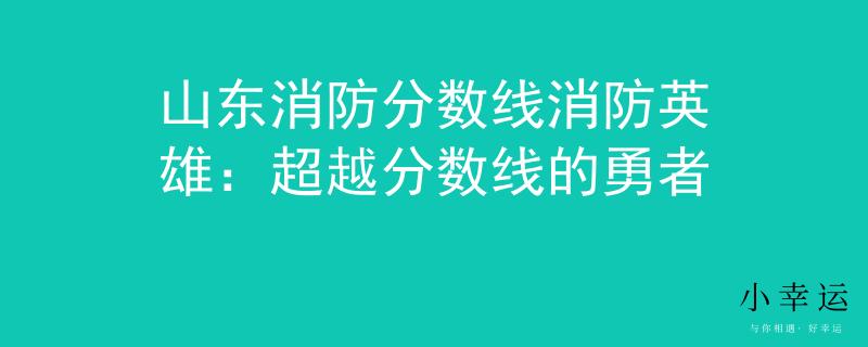 山东消防分数线消防英雄：超越分数线的勇者