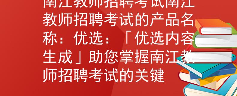 南江教师招聘考试南江教师招聘考试的产品名称：优选：「优选内容生成」助您掌握南江教师招聘考试的关键