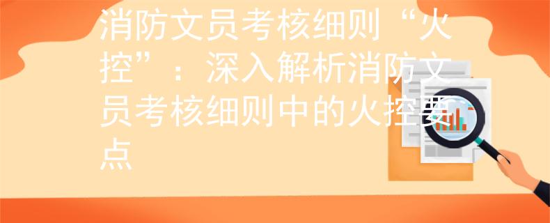 消防文员考核细则“火控”：深入解析消防文员考核细则中的火控要点